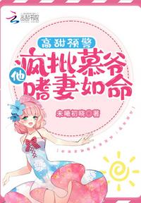 高甜預(yù)警！瘋批慕爺他嗜妻如命